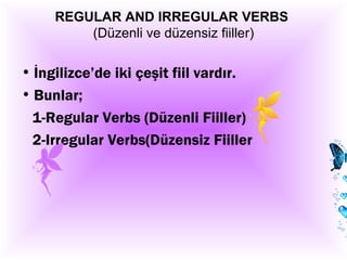 REGULAR AND IRREGULAR VERBS
         (Düzenli ve düzensiz fiiller)

• İngilizce’de iki çeşit fiil vardır.
• Bunlar;
 1-Regular Verbs (Düzenli Fiiller)
 2-Irregular Verbs(Düzensiz Fiiller
 
