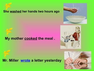 She washed her hands two hours ago




 My mother cooked the meal .




Mr. Miller wrote a letter yesterday
 