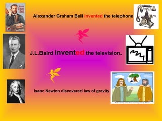 Alexander Graham Bell invented the telephone




J.L.Baird invented the television.




 Isaac Newton discovered law of gravity
 