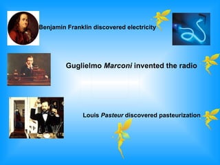 Benjamin Franklin discovered electricity




         Guglielmo Marconi invented the radio




               Louis Pasteur discovered pasteurization
 