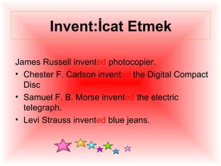 Invent:İcat Etmek

James Russell invented photocopier.
• Chester F. Carlson invented the Digital Compact
  Disc
• Samuel F. B. Morse invented the electric
  telegraph.
• Levi Strauss invented blue jeans.
 