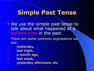 Simple Past Tense
 We    use the simple past tense to
    talk about what happened at a
    definite time in the past.
    There are some common expressions we
    use:
      yesterday,
      last night,
      a month ago,
      last week,
      yesterday afternoon, etc
 