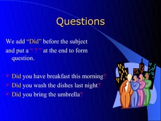 Questions
We add “Did” before the subject
and put a “ ? ” at the end to form
  question.

   Did you have breakfast this morning?
   Did you wash the dishes last night?
   Did you bring the umbrella?
 