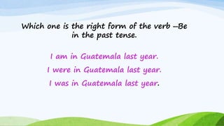 Which one is the right form of the verb ―Be
in the past tense.
I am in Guatemala last year.
I were in Guatemala last year.
I was in Guatemala last year.
 