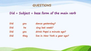 QUESTIONS
Did + Subject + base form of the main verb
Did you dance yesterday?
Did he sing last week?
Did you drink Pepsi a minute ago?
Did they live in New York a year ago?
 