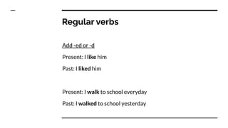 Regular verbs
Add -ed or -d
Present: I like him
Past: I liked him
Present: I walk to school everyday
Past: I walked to sch...