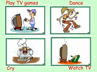 Watch TV
Play TV games Dance
Cry
 