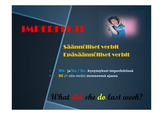 IMPERFEKTI
          Säännölliset verbit
          Epäsäännölliset verbit

    •   Wh- ja Yes / No –kysymykset imperfektissä
    •   BE (= olla-verbi) menneessä ajassa




    What did she do last week?
 