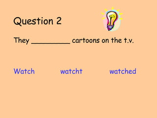 Question 2 They _________ cartoons on the t.v. Watch watcht   watched 