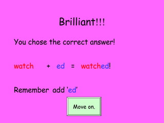 Brilliant !!! You chose the correct answer! watch   +  ed   =  watch ed ! Remember   add ‘ ed ’ Move on. 