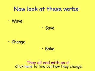 Now look at these verbs: Wave Save Change Bake They all end with an   e ! Click  here  to find out how they change. 