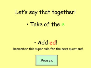 Let’s say that together! Take of the  e Add  ed ! Remember this super rule for the next questions! Move on. 
