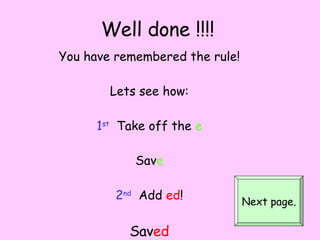 Well done !!!! You have remembered the rule! Lets see how: 1 st   Take off the  e Sav e 2 nd   Add   ed ! Sav ed Next page. 