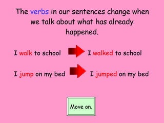 The  verbs   in our sentences change when we talk about what has already happened. I  walk  to school  I  walked  to school I  jump  on my bed  I  jumped  on my bed Move on. 