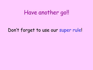 Have another go!! Don’t forget to use our  super rule ! 
