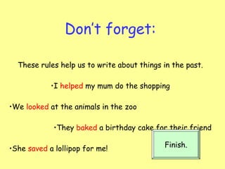 Don’t forget: These rules help us to write about things in the past. I  helped  my mum do the shopping We  looked  at the animals in the zoo They  baked  a birthday cake for their friend She  saved  a lollipop for me!  Finish. 