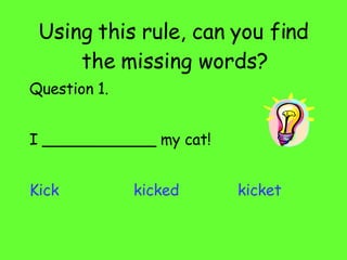 Using this rule, can you find the missing words? Question 1. I ____________ my cat! Kick kicked kicket 