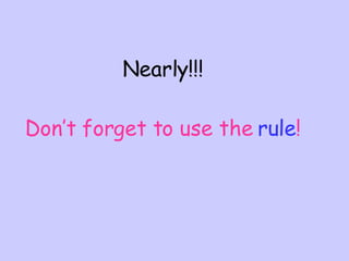 Nearly!!! Don’t forget to use the  rule ! 