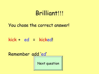 Brilliant !!! You chose the correct answer! kick   +  ed   =  kick ed ! Remember   add ‘ ed ’ Next question 
