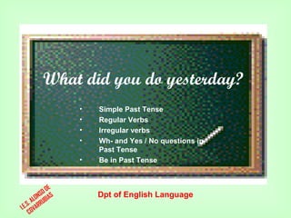 What did you do yesterday?
                  •   Simple Past Tense
                  •   Regular Verbs
                  •   Irregular verbs
                  •   Wh- and Yes / No questions in
                      Past Tense
                  •   Be in Past Tense


              E
            OD
          NS S        Dpt of English Language
       ALO UBIA
   .S. ARR
I.E OV
     C
 