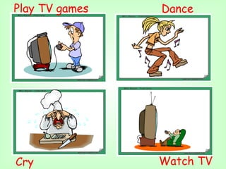 Play TV games   Dance




Cry             Watch TV
 