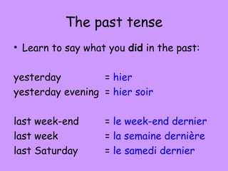 The past tense
• Learn to say what you did in the past:

yesterday         = hier
yesterday evening = hier soir

last week-end      = le week-end dernier
last week          = la semaine dernière
last Saturday      = le samedi dernier
 