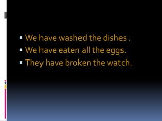  We have washed the dishes .
 We have eaten all the eggs.
 They have broken the watch.
 