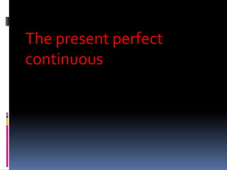The present perfect
continuous
 