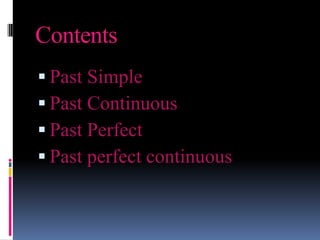 Contents
 Past Simple
 Past Continuous
 Past Perfect
 Past perfect continuous
 