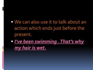  We can also use it to talk about an
  action which ends just before the
  present.
 I’ve been swimming . That’s why
  my hair is wet.
 