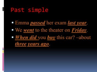 Past simple
 Emma passed her exam last year.
 We went to the theater on Friday.
 When did you buy this car? –about
 three years ago.
 