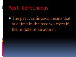 Past Continuous

 The past continuous means that
 at a time in the past we were in
 the middle of an action.
 