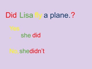 Lisa fly a plane.Did ?
Yes
, she did
No, didn’tshe
 