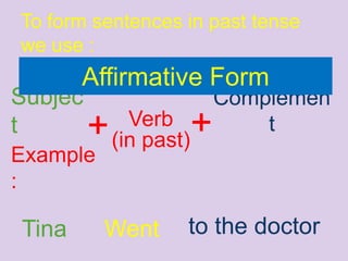 To form sentences in past tense
we use :
Subjec
t + Verb
(in past)
+
Complemen
t
Example
:
Tina Went to the doctor
Affirmative Form
 