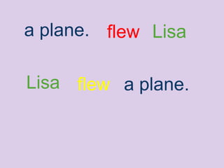 Lisa flew a plane.
a plane. flew Lisa
 