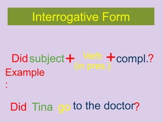 subject+ Verb
(in pres.)
+compl.
Example
:
TinaDid to the doctor
Interrogative Form
Did
go
?
?
 