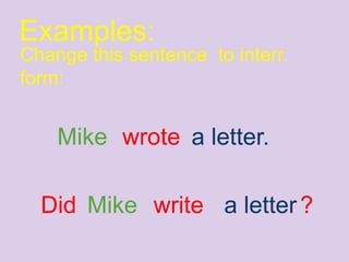 Examples:
Mike wrote a letter.
Change this sentence to interr.
form:
Mike write a letterDid ?
 
