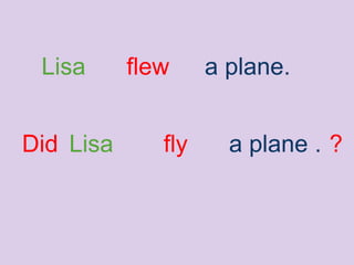 Lisa flew a plane.
Lisa fly a plane .Did ?
 
