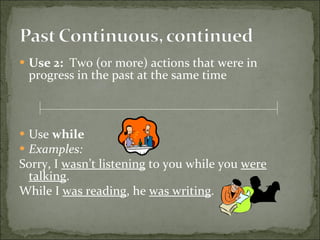 Use 2:   Two (or more) actions that were in progress in the past at the same time Use  while Examples:   Sorry, I  wasn’t listening  to you while you  were talking . While I  was reading , he  was writing . 