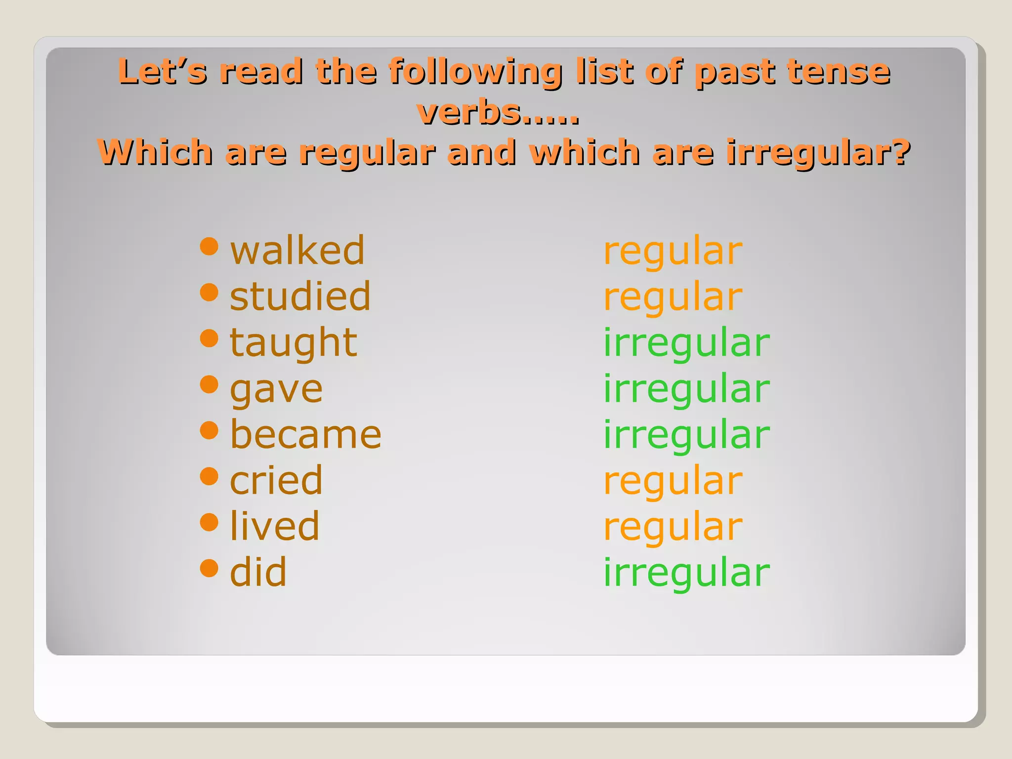 Let’s read the following list of past tense
verbs…..
Which are regular and which are irregular?
walked
studied
taught
gave
became
cried
lived
did

regular
regular
irregular
irregular
irregular
regular
regular
irregular

 
