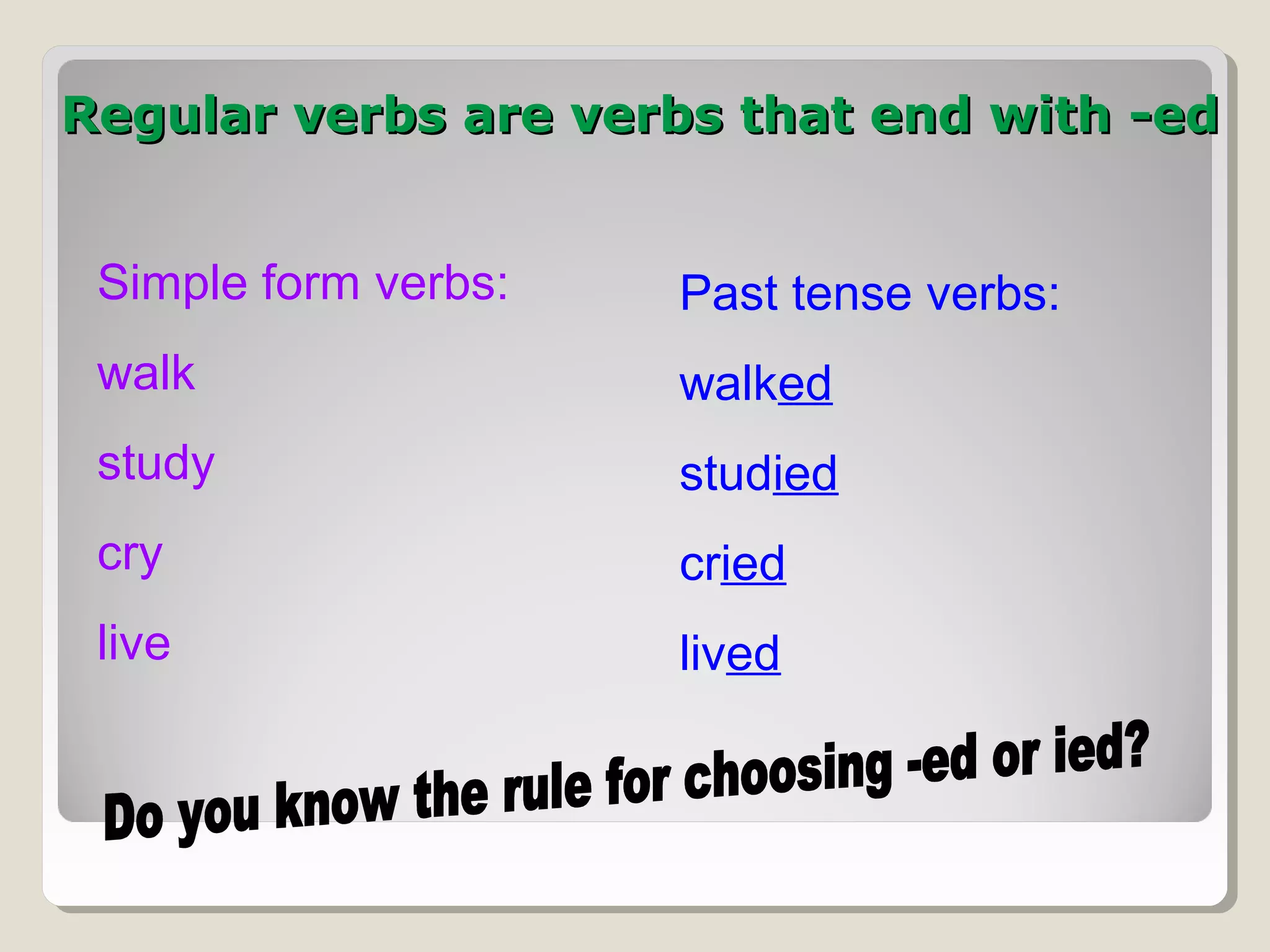 Regular verbs are verbs that end with -ed
Simple form verbs:

Past tense verbs:

walk

walked

study

studied

cry

cried

live

lived

 