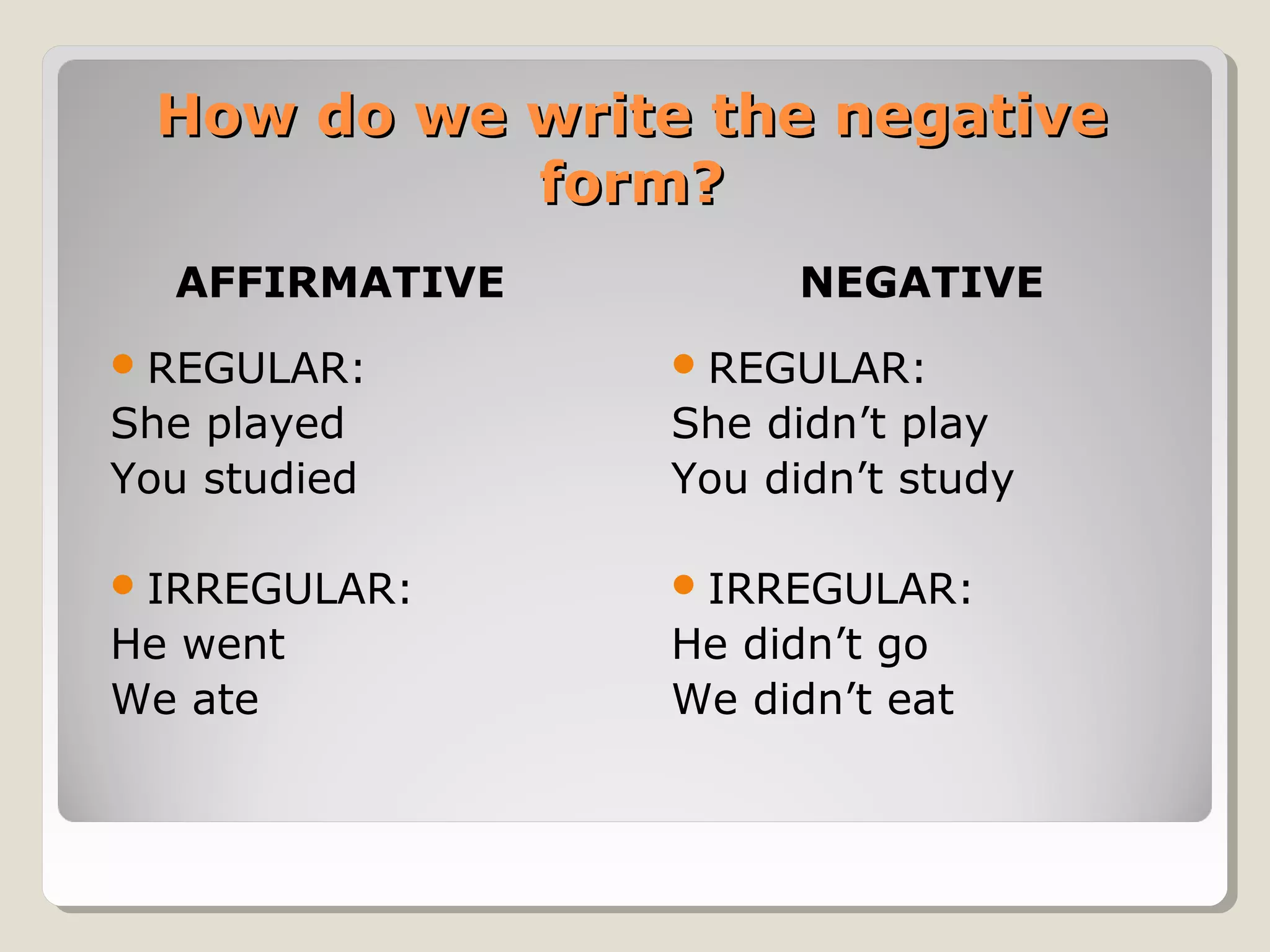 How do we write the negative
form?
AFFIRMATIVE

NEGATIVE

 REGULAR:

 REGULAR:

She played
You studied

She didn’t play
You didn’t study

 IRREGULAR:

 IRREGULAR:

He went
We ate

He didn’t go
We didn’t eat

 
