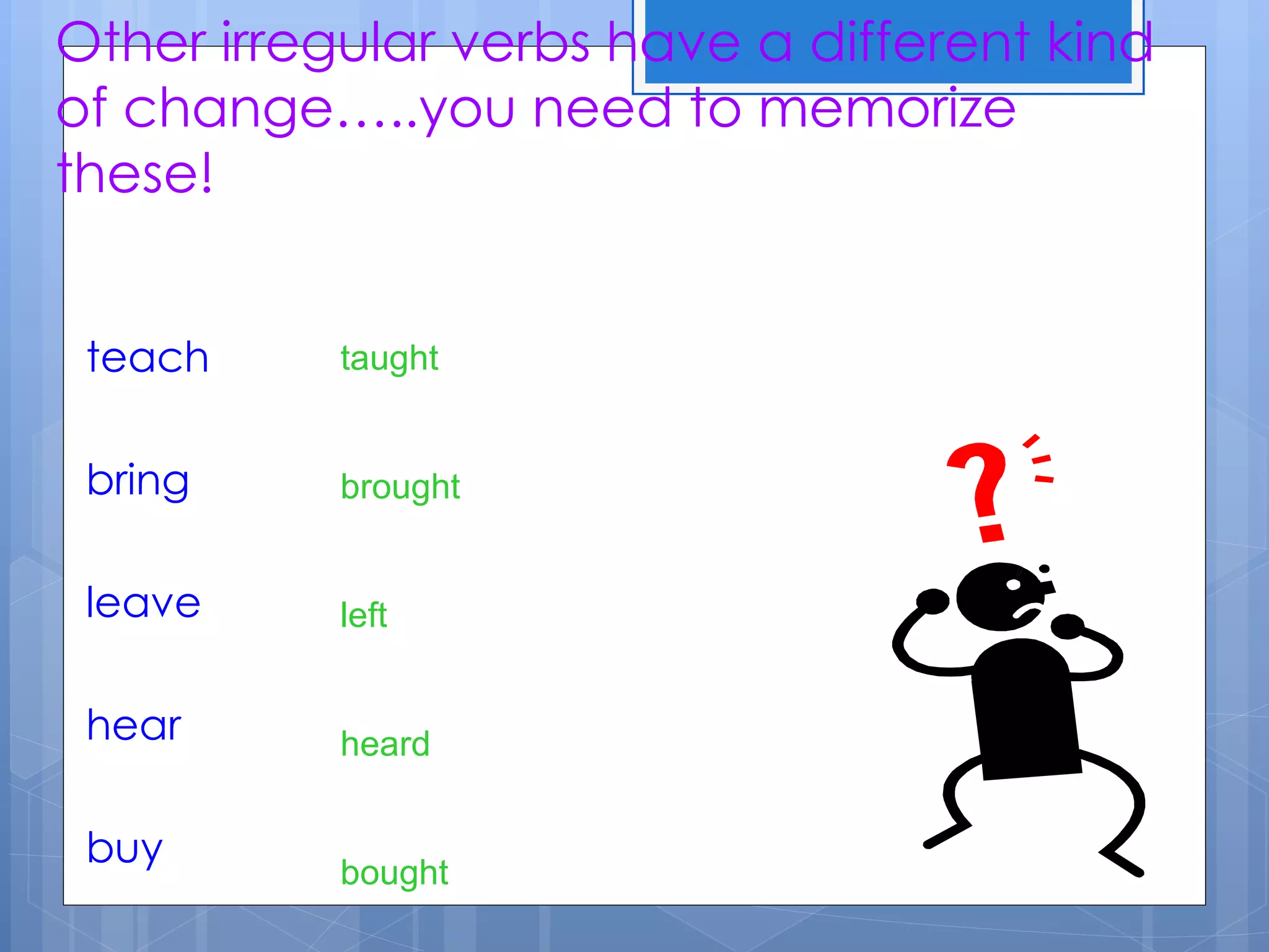 Other irregular verbs have a different kind
of change…..you need to memorize
these!


 teach     taught


 bring     brought


 leave     left


 hear      heard


 buy
           bought
 