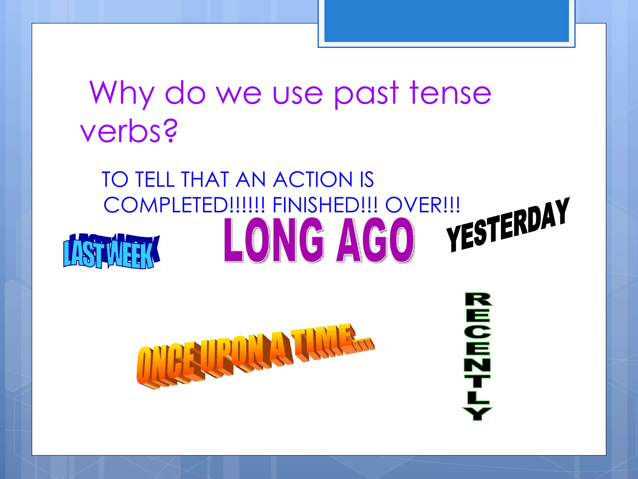 Why do we use past tense
verbs?
 TO TELL THAT AN ACTION IS
 COMPLETED!!!!!! FINISHED!!! OVER!!!
 