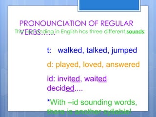 PRONOUNCIATION OF REGULAR
  VERBS……
The –ed ending in English has three different sounds:


             t: walked, talked, jumped
             d: played, loved, answered
             id: invited, waited
             decided....
             *With –id sounding words,
             there is another syllable!
 