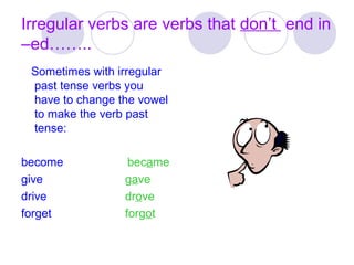 Irregular verbs are verbs that don’t end in
–ed……..
Sometimes with irregular
past tense verbs you
have to change the vowel
to make the verb past
tense:
become became
give gave
drive drove
forget forgot
 