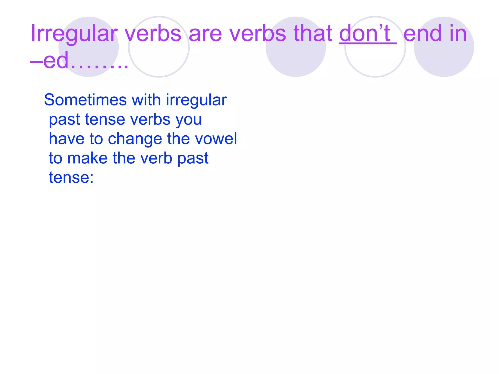 Irregular verbs are verbs that don’t end in
–ed……..
 Sometimes with irregular
 past tense verbs you
 have to change the vowel
 to make the verb past
 tense:
 