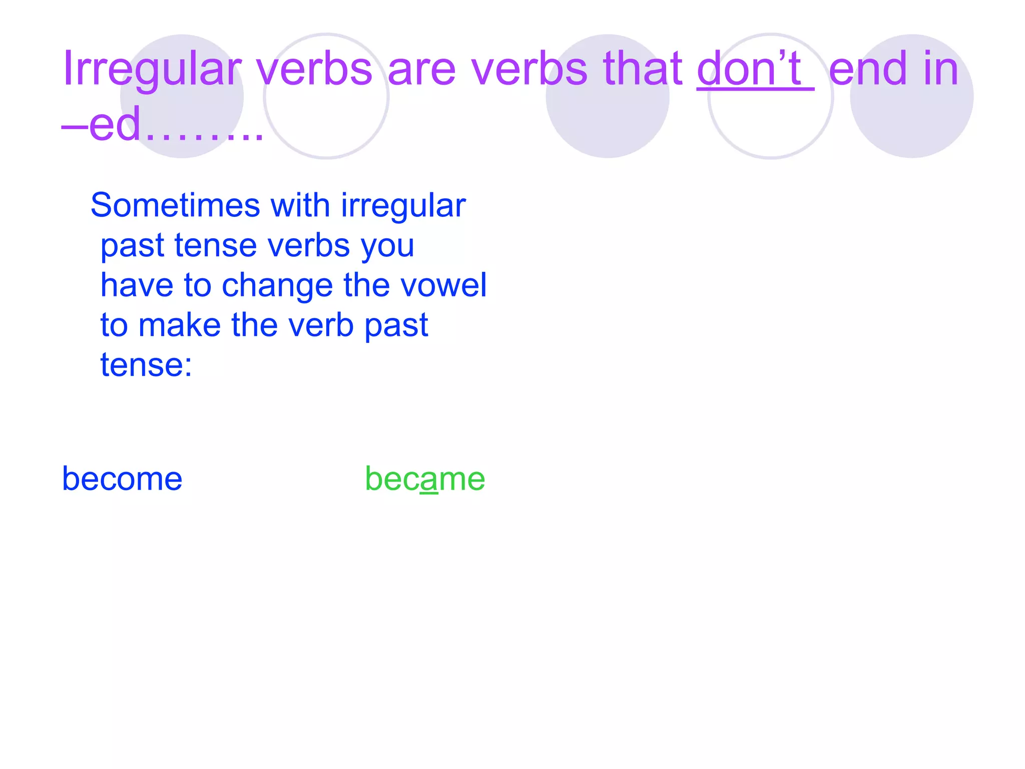 Irregular verbs are verbs that don’t end in
–ed……..
 Sometimes with irregular
 past tense verbs you
 have to change the vowel
 to make the verb past
 tense:


become           became
 