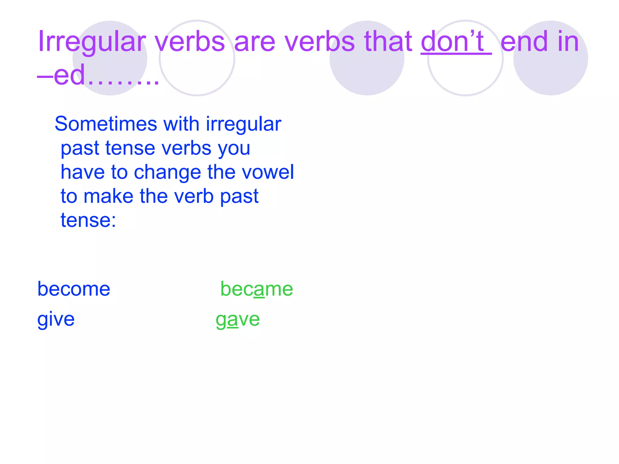Irregular verbs are verbs that don’t end in
–ed……..
 Sometimes with irregular
 past tense verbs you
 have to change the vowel
 to make the verb past
 tense:


become           became
give             gave
 
