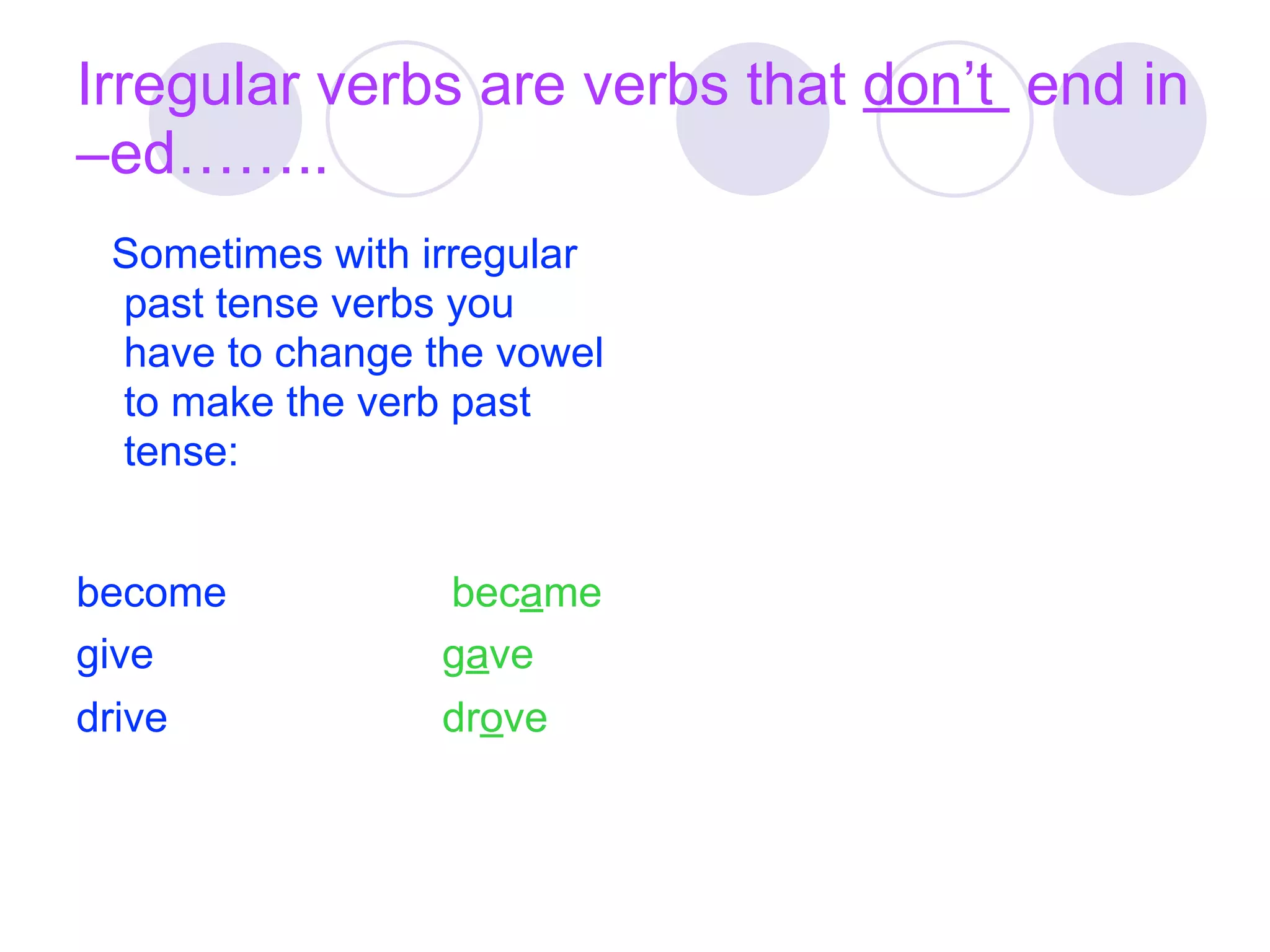 Irregular verbs are verbs that don’t end in
–ed……..
 Sometimes with irregular
 past tense verbs you
 have to change the vowel
 to make the verb past
 tense:


become           became
give             gave
drive            drove
 